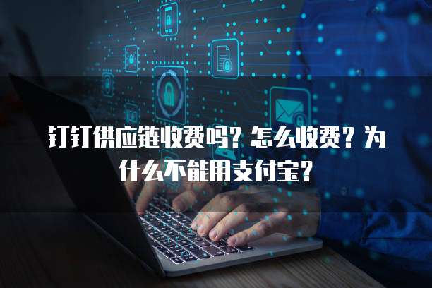 钉钉供应链收费吗?怎么收费?为什么不能用支付宝?