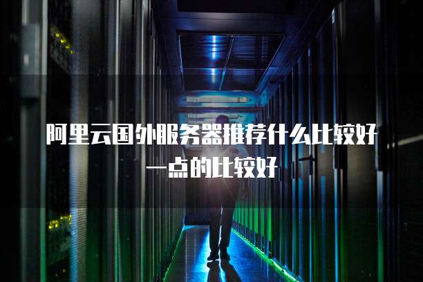 阿里云国外服务器推荐什么比较好一点的比较好