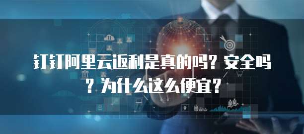 钉钉阿里云返利是真的吗?安全吗?为什么这么便宜?