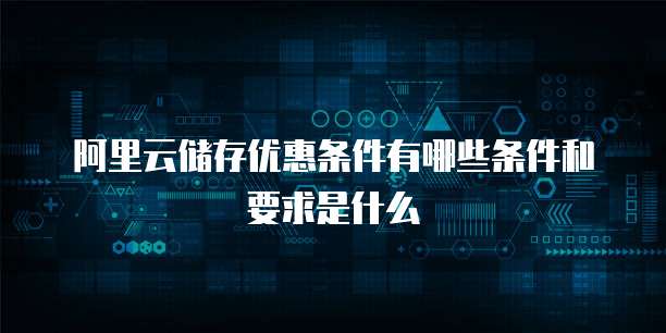 阿里云储存优惠条件有哪些条件和要求是什么
