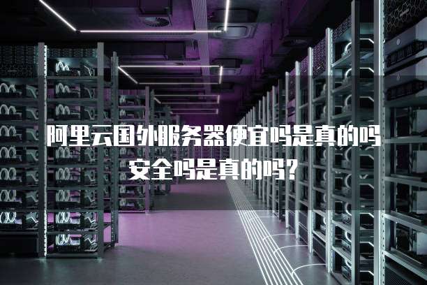 阿里云国外服务器便宜吗是真的吗安全吗是真的吗?