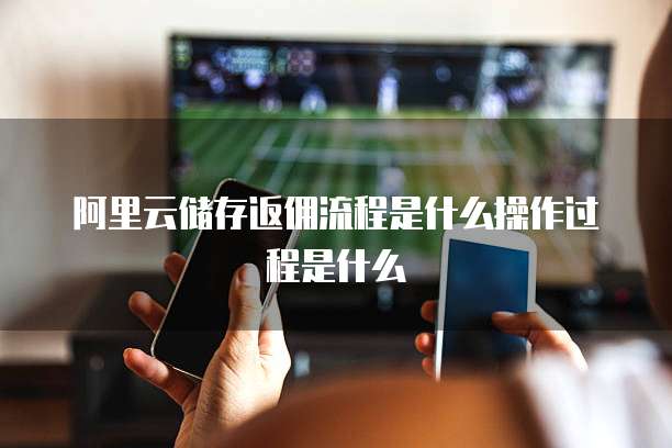 阿里云储存返佣流程是什么操作过程是什么
