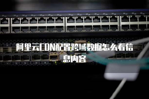 阿里云CDN配置跨域数据怎么看信息内容