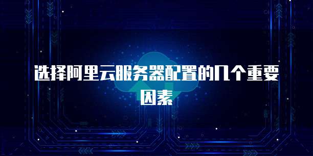 选择阿里云服务器配置的几个重要因素