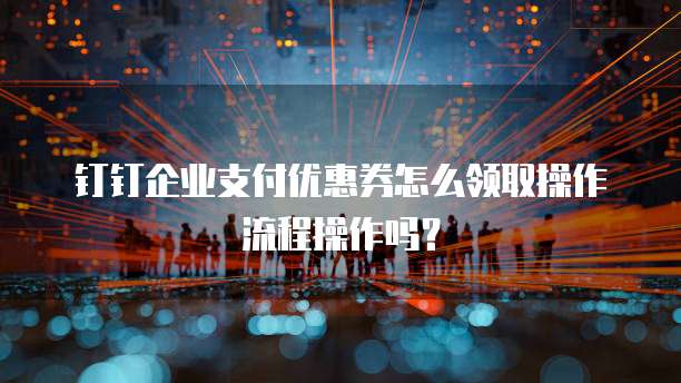 钉钉企业支付优惠券怎么领取操作流程操作吗?