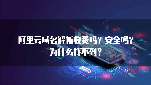 阿里云域名解析收费吗?安全吗?为什么找不到?