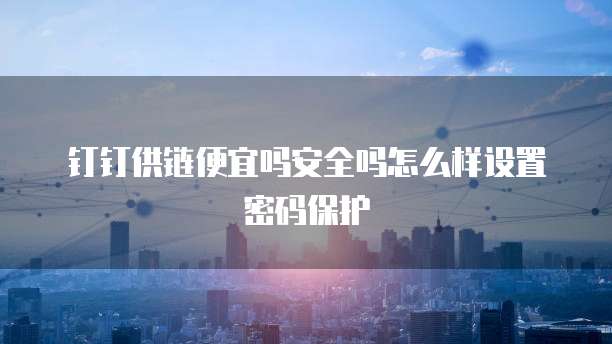 钉钉供链便宜吗安全吗怎么样设置密码保护