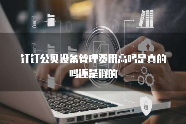 钉钉公贝设备管理费用高吗是真的吗还是假的