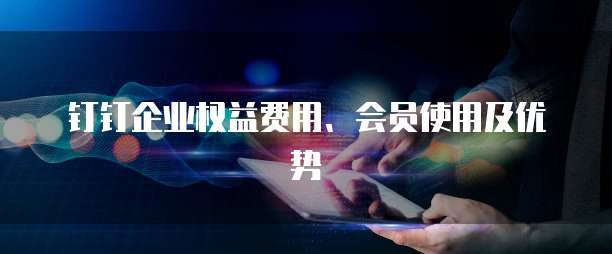 钉钉企业权益费用、会员使用及优势