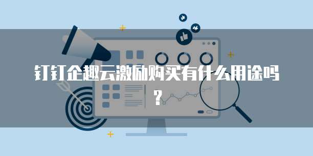 钉钉企趣云激励购买有什么用途吗?