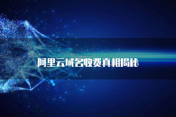 阿里云域名收费真相揭秘