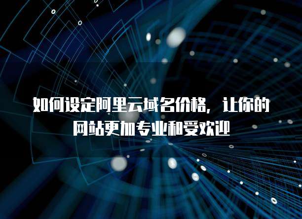 如何设定阿里云域名价格，让你的网站更加专业和受欢迎