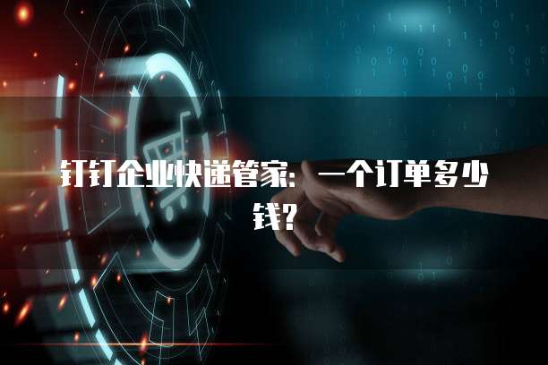 钉钉企业快递管家:一个订单多少钱?
