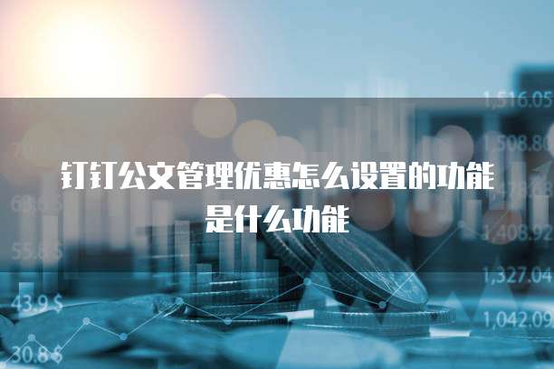 钉钉公文管理优惠怎么设置的功能是什么功能