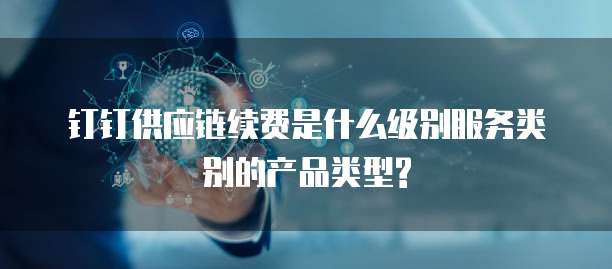 钉钉供应链续费是什么级别服务类别的产品类型?