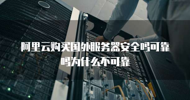阿里云购买国外服务器安全吗可靠吗为什么不可靠