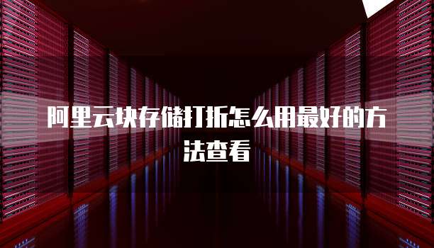 阿里云块存储打折怎么用最好的方法查看