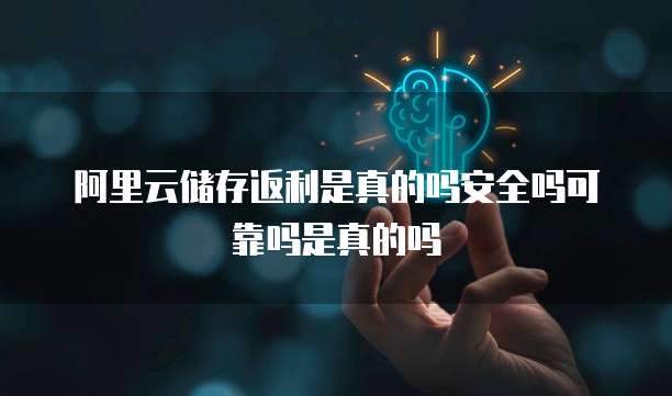 阿里云储存返利是真的吗安全吗可靠吗是真的吗