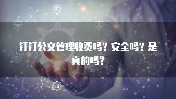 钉钉公文管理收费吗?安全吗?是真的吗?