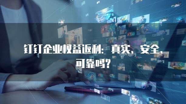 钉钉企业权益返利:真实、安全、可靠吗?