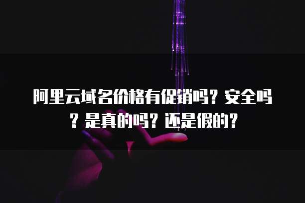 阿里云域名价格有促销吗?安全吗?是真的吗?还是假的?