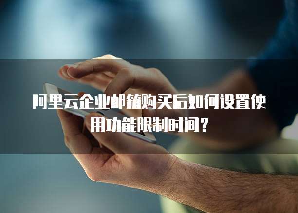 阿里云企业邮箱购买后如何设置使用功能限制时间？
