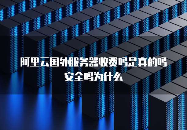 阿里云国外服务器收费吗是真的吗安全吗为什么