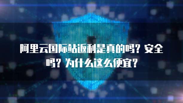 阿里云国际站返利是真的吗?安全吗?为什么这么便宜?