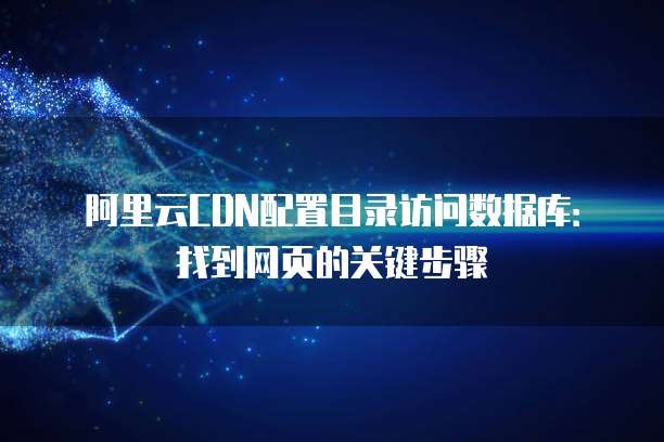 阿里云CDN配置目录访问数据库:找到网页的关键步骤
