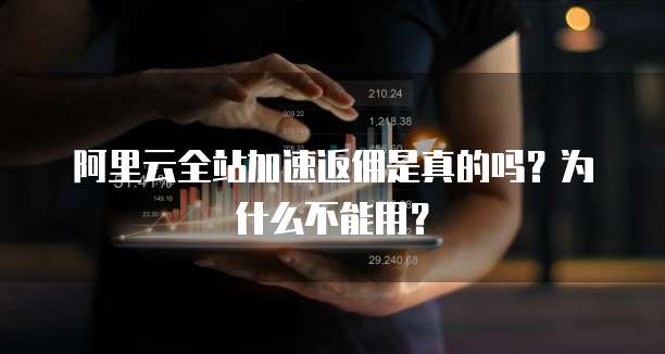 阿里云全站加速返佣是真的吗?为什么不能用?