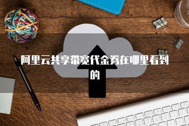 阿里云共享带宽代金券在哪里看到的