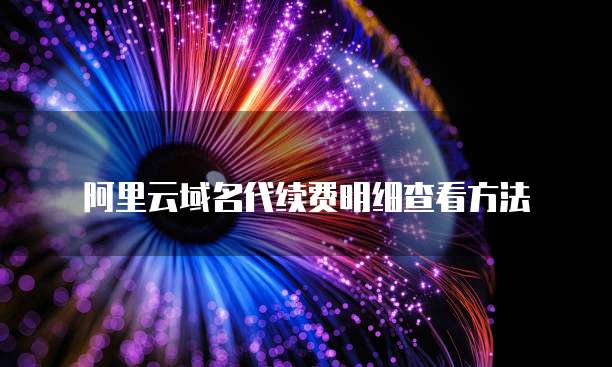 阿里云域名代续费明细查看方法
