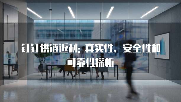 钉钉供链返利: 真实性、安全性和可靠性探析