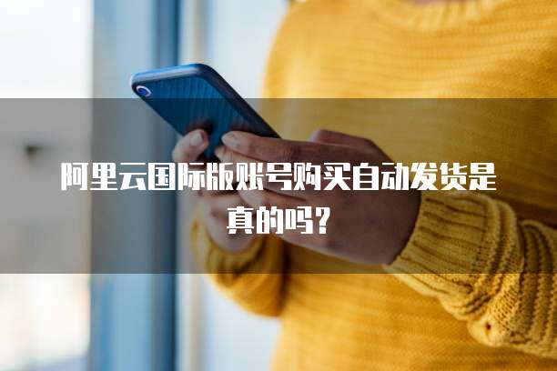 阿里云国际版账号购买自动发货是真的吗?