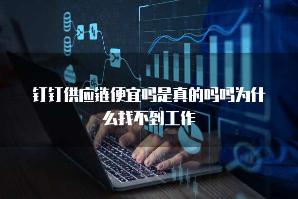 钉钉供应链便宜吗是真的吗吗为什么找不到工作