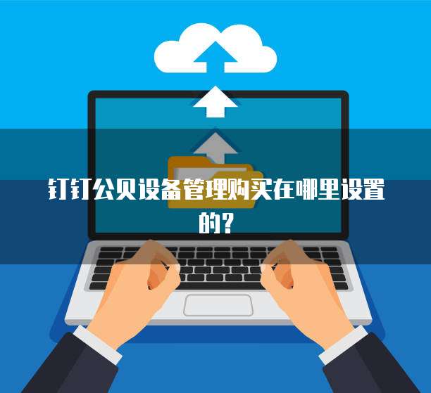 钉钉公贝设备管理购买在哪里设置的?