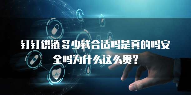 钉钉供链多少钱合适吗是真的吗安全吗为什么这么贵?