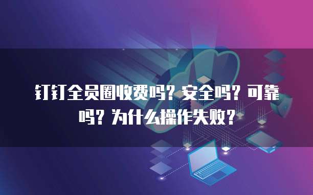 钉钉全员圈收费吗?安全吗?可靠吗?为什么操作失败?