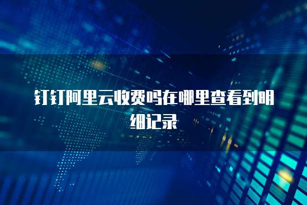 钉钉阿里云收费吗在哪里查看到明细记录