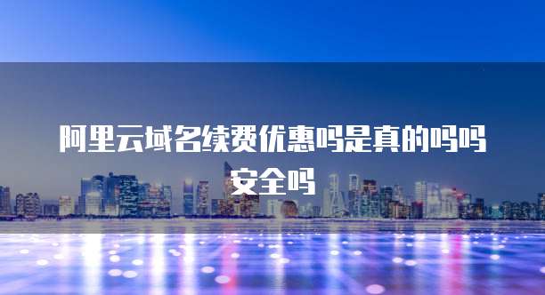 阿里云域名续费优惠吗是真的吗吗安全吗