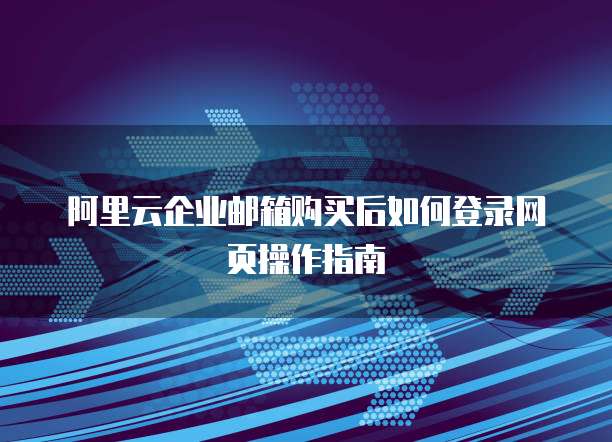 阿里云企业邮箱购买后如何登录网页操作指南
