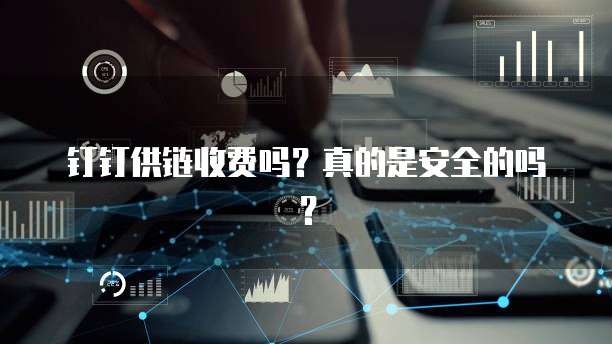 钉钉供链收费吗?真的是安全的吗?