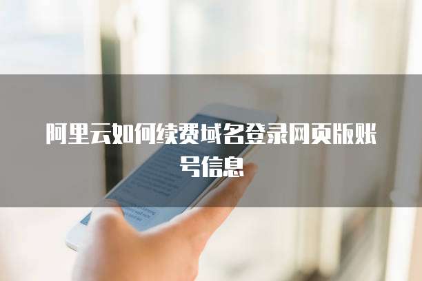 阿里云如何续费域名登录网页版账号信息