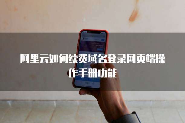 阿里云如何续费域名登录网页端操作手册功能