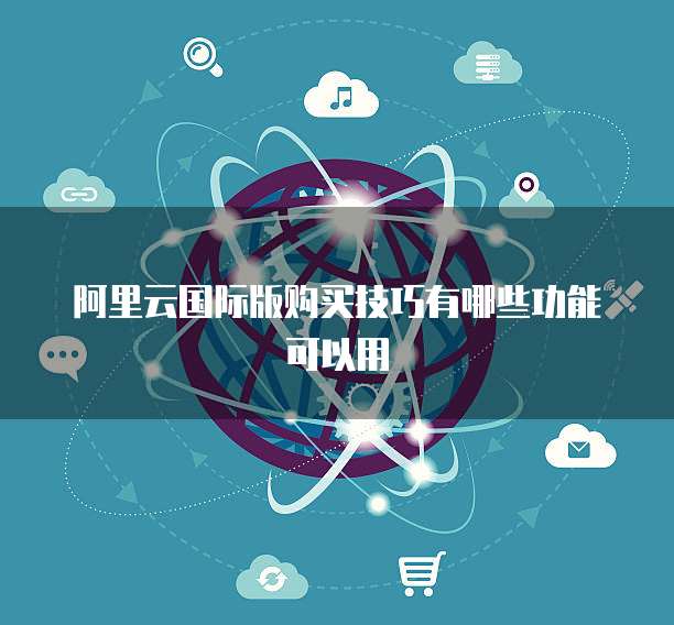 阿里云国际版购买技巧有哪些功能可以用