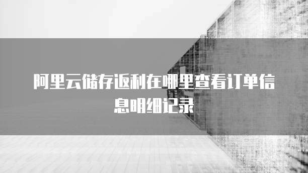 阿里云储存返利在哪里查看订单信息明细记录