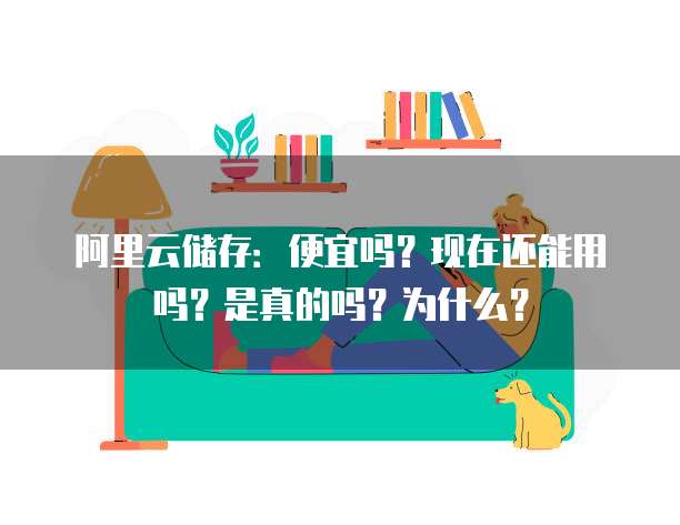 阿里云储存:便宜吗?现在还能用吗?是真的吗?为什么?