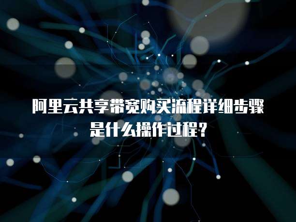 阿里云共享带宽购买流程详细步骤是什么操作过程?