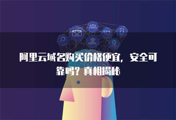 阿里云域名购买价格便宜,安全可靠吗?真相揭秘
