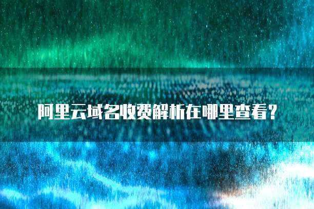 阿里云域名收费解析在哪里查看?